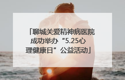 聊城关爱精神病医院成功举办“5.25心理健康日”公益活动