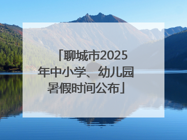 聊城市2025年中小学、幼儿园暑假时间公布