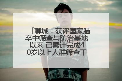 聊城：获评国家脑卒中筛查与防治基地以来 已累计完成40岁以上人群筛查干预40余万人次