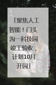 聚焦人工智能！门头沟一科技园竣工验收，计划10月开园