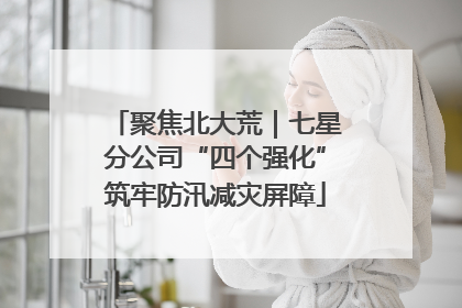 聚焦北大荒｜七星分公司“四个强化”筑牢防汛减灾屏障