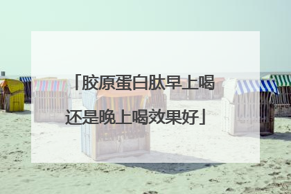 胶原蛋白肽早上喝还是晚上喝效果好