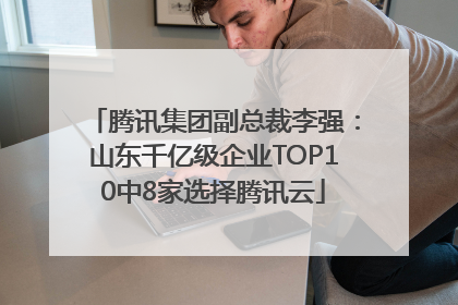 腾讯集团副总裁李强：山东千亿级企业TOP10中8家选择腾讯云