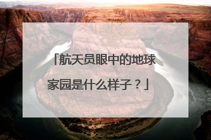 航天员眼中的地球家园是什么样子？