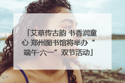 艾草传古韵 书香润童心 郑州图书馆将举办“端午·六一”双节活动