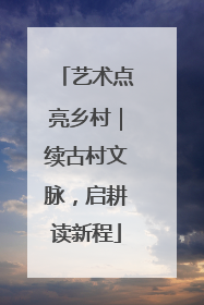 艺术点亮乡村｜续古村文脉，启耕读新程