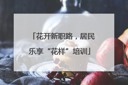 花开新职路，居民乐享“花样”培训