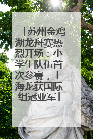 苏州金鸡湖龙舟赛热烈开场：小学生队伍首次参赛，上海龙获国际组冠亚军