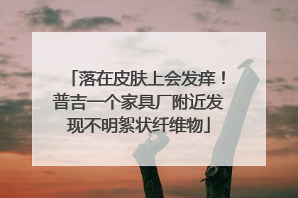 落在皮肤上会发痒！普吉一个家具厂附近发现不明絮状纤维物