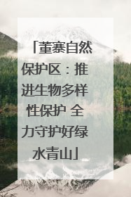 董寨自然保护区：推进生物多样性保护 全力守护好绿水青山