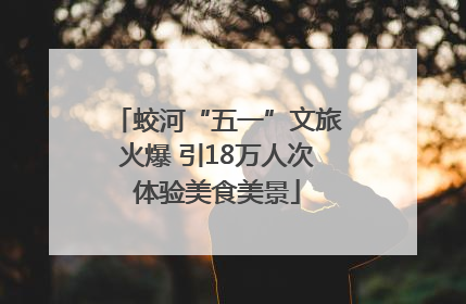 蛟河“五一”文旅火爆 引18万人次体验美食美景