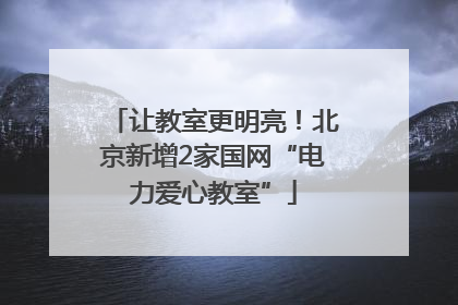 让教室更明亮！北京新增2家国网“电力爱心教室”