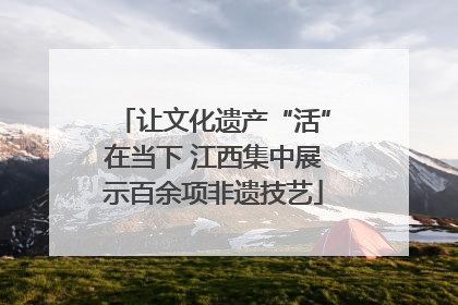 让文化遗产“活”在当下 江西集中展示百余项非遗技艺