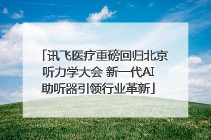 讯飞医疗重磅回归北京听力学大会 新一代AI助听器引领行业革新