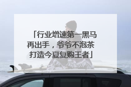 行业增速第一黑马再出手，爷爷不泡茶打造今夏复购王者