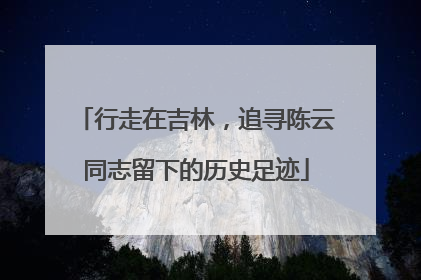 行走在吉林，追寻陈云同志留下的历史足迹