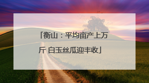 衡山：平均亩产上万斤 白玉丝瓜迎丰收