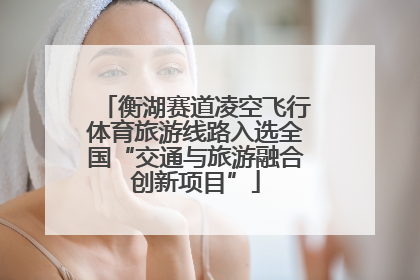 衡湖赛道凌空飞行体育旅游线路入选全国“交通与旅游融合创新项目”