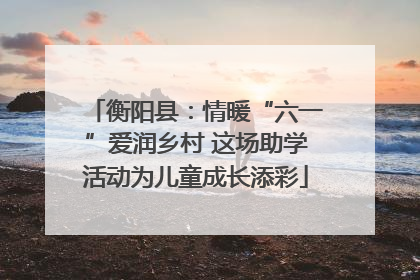 衡阳县：情暖“六一”爱润乡村 这场助学活动为儿童成长添彩