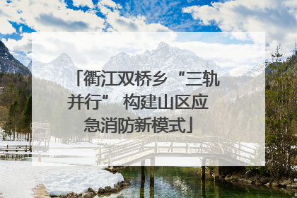 衢江双桥乡“三轨并行” 构建山区应急消防新模式