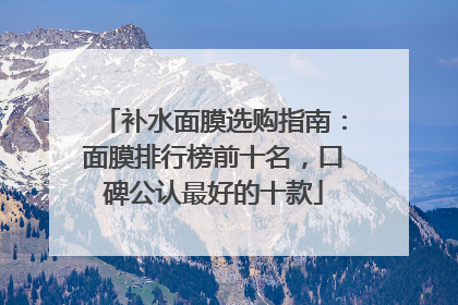 补水面膜选购指南：面膜排行榜前十名，口碑公认最好的十款