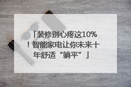 装修别心疼这10%！智能家电让你未来十年舒适“躺平”