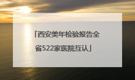 西安美年检验报告全省522家医院互认