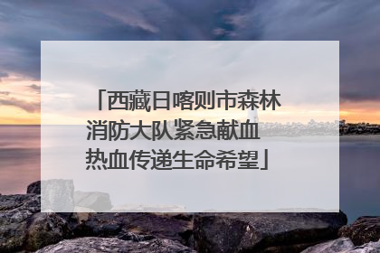 西藏日喀则市森林消防大队紧急献血 热血传递生命希望
