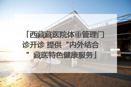 西藏藏医院体重管理门诊开诊 提供“内外结合”藏医特色健康服务