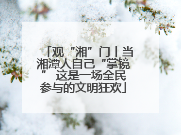 观“湘”门丨当湘潭人自己“掌镜” 这是一场全民参与的文明狂欢
