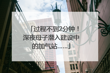 过程不到2分钟！深夜母子潜入建设中的加气站……
