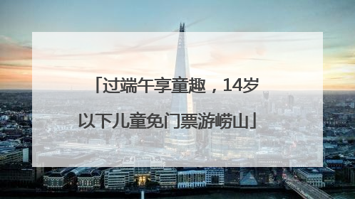 过端午享童趣，14岁以下儿童免门票游崂山