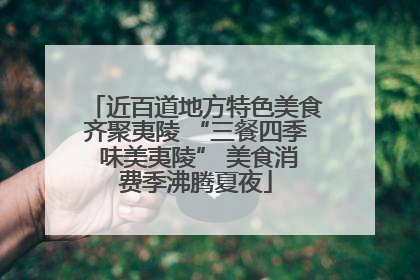 近百道地方特色美食齐聚夷陵 “三餐四季 味美夷陵” 美食消费季沸腾夏夜