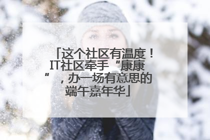 这个社区有温度！IT社区牵手“康康”，办一场有意思的端午嘉年华