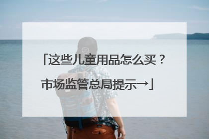 这些儿童用品怎么买？市场监管总局提示→