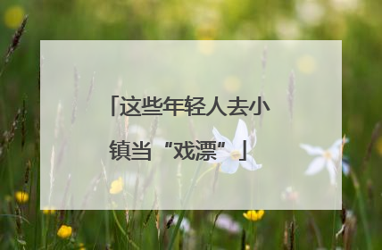 这些年轻人去小镇当“戏漂”
