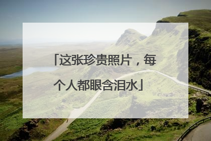 这张珍贵照片，每个人都眼含泪水