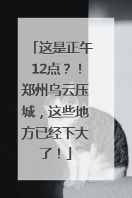 这是正午12点？！郑州乌云压城，这些地方已经下大了！