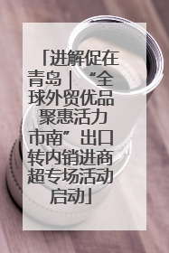 进解促在青岛｜“全球外贸优品 聚惠活力市南”出口转内销进商超专场活动启动