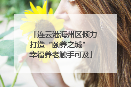 连云港海州区倾力打造“颐养之城” 幸福养老触手可及