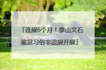 连展6个月！泰山文石鉴赏习俗非遗展开展