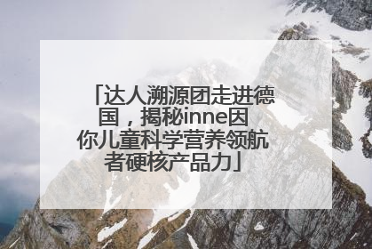 达人溯源团走进德国，揭秘inne因你儿童科学营养领航者硬核产品力