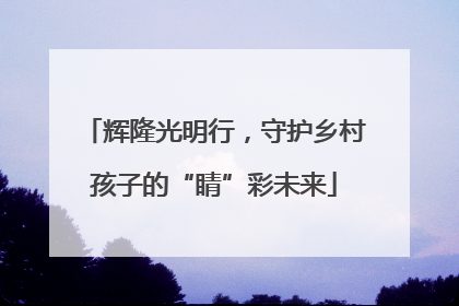 辉隆光明行，守护乡村孩子的“睛”彩未来
