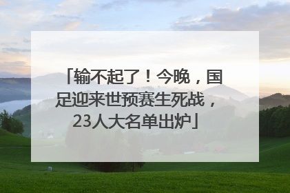 输不起了！今晚，国足迎来世预赛生死战，23人大名单出炉