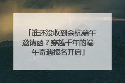 谁还没收到余杭端午邀请函？穿越千年的端午奇遇报名开启
