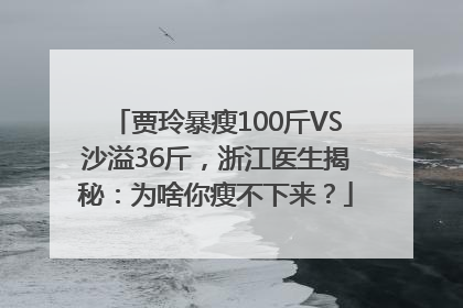 贾玲暴瘦100斤VS沙溢36斤，浙江医生揭秘：为啥你瘦不下来？