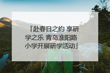 赴春日之约 享研学之乐 青岛淮阳路小学开展研学活动