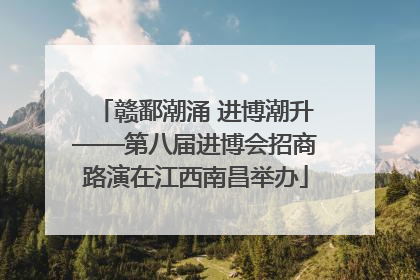 赣鄱潮涌 进博潮升——第八届进博会招商路演在江西南昌举办