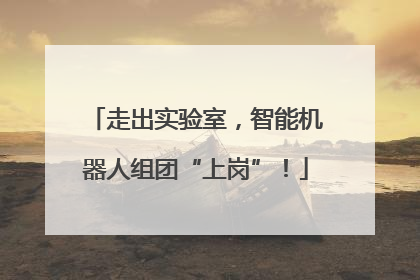 走出实验室，智能机器人组团“上岗”！