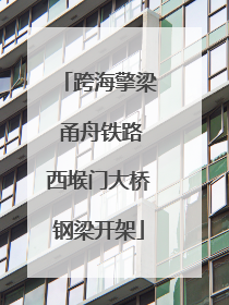 跨海擎梁 甬舟铁路西堠门大桥钢梁开架